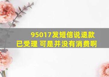 95017发短信说退款已受理 可是并没有消费啊